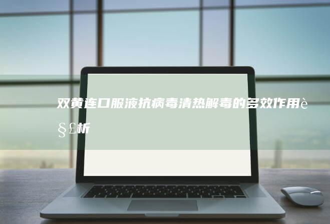 双黄连口服液：抗病毒、清热解毒的多效作用解析