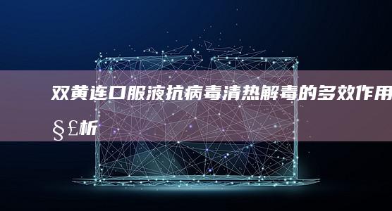 双黄连口服液：抗病毒、清热解毒的多效作用解析