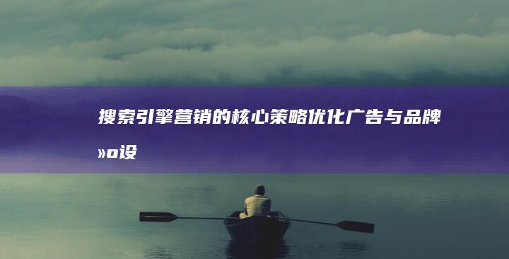 搜索引擎营销的核心策略：优化、广告与品牌建设全面解读